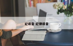 纪读音 纪律读音