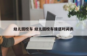 幼儿园校车 幼儿园校车接送时间表