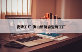 瓷砖工厂 佛山新简森瓷砖工厂