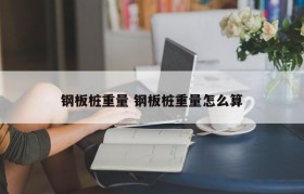 钢板桩重量 钢板桩重量怎么算