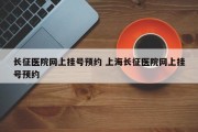 长征医院网上挂号预约 上海长征医院网上挂号预约