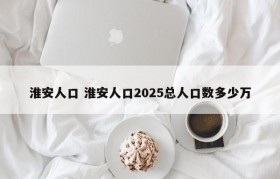 淮安人口 淮安人口2025总人口数多少万