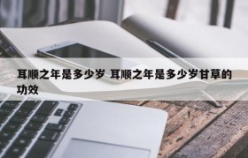 耳顺之年是多少岁 耳顺之年是多少岁甘草的功效