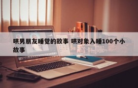 哄男朋友睡觉的故事 哄对象入睡100个小故事