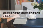 湖南博物馆门票预约 湖南博物馆门票预约满了怎么办