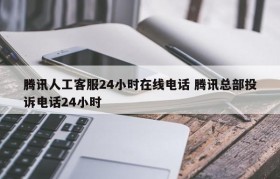 腾讯人工客服24小时在线电话 腾讯总部投诉电话24小时