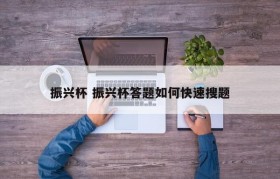 振兴杯 振兴杯答题如何快速搜题