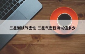 三星测试气密性 三星气密性测试值多少