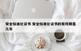 安全标准化证书 安全标准化证书的有效期是几年