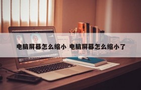 电脑屏幕怎么缩小 电脑屏幕怎么缩小了