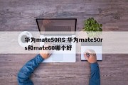 华为mate50RS 华为mate50rs和mate60哪个好