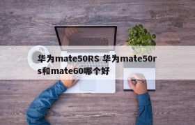 华为mate50RS 华为mate50rs和mate60哪个好