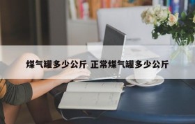 煤气罐多少公斤 正常煤气罐多少公斤