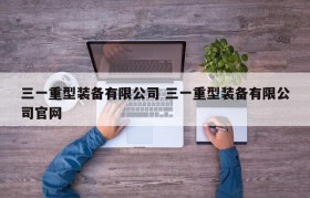 三一重型装备有限公司 三一重型装备有限公司官网
