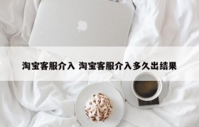 淘宝客服介入 淘宝客服介入多久出结果