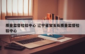质量监督检验中心 辽宁省宝玉石质量监督检验中心