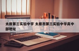 太原第三实验中学 太原市第三实验中学高中部地址