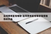 台湾男明星有哪些 台湾男明星有哪些值得推荐的作品