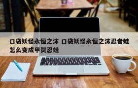 口袋妖怪永恒之沫 口袋妖怪永恒之沫忍者蛙怎么变成甲贺忍蛙