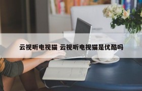 云视听电视猫 云视听电视猫是优酷吗