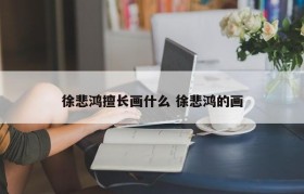 徐悲鸿擅长画什么 徐悲鸿的画