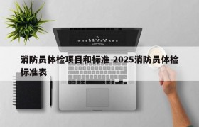 消防员体检项目和标准 2025消防员体检标准表