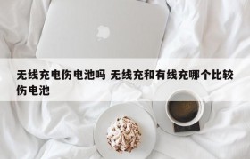 无线充电伤电池吗 无线充和有线充哪个比较伤电池