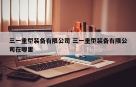 三一重型装备有限公司 三一重型装备有限公司在哪里