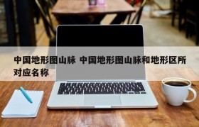 中国地形图山脉 中国地形图山脉和地形区所对应名称