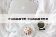 显示器2k啥意思 显示器2k啥意思啊