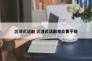 沉浸式话剧 沉浸式话剧观众要干啥