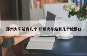郑州火车站有几个 郑州火车站有几个检票口