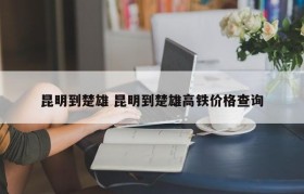 昆明到楚雄 昆明到楚雄高铁价格查询
