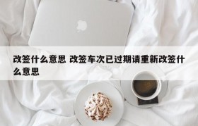 改签什么意思 改签车次已过期请重新改签什么意思