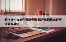 医疗机构执业许可证查询 医疗机构执业许可证查询真伪