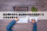 最近删除的照片 最近删除的照片彻底删了怎么恢复苹果手机