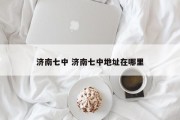 济南七中 济南七中地址在哪里