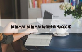 倾情出演 倾情出演与倾情演出的关系