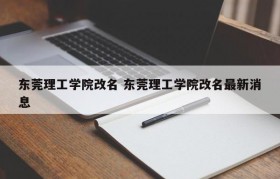 东莞理工学院改名 东莞理工学院改名最新消息