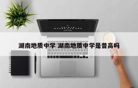 湖南地质中学 湖南地质中学是普高吗