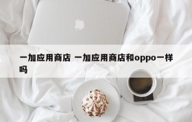 一加应用商店 一加应用商店和oppo一样吗