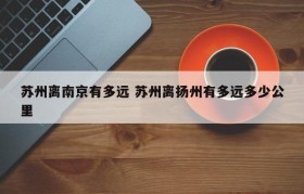 苏州离南京有多远 苏州离扬州有多远多少公里