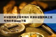 长征医院网上挂号预约 天津长征医院网上挂号预约平台app下载