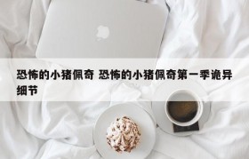 恐怖的小猪佩奇 恐怖的小猪佩奇第一季诡异细节