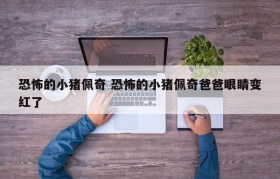 恐怖的小猪佩奇 恐怖的小猪佩奇爸爸眼睛变红了