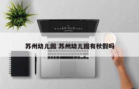 苏州幼儿园 苏州幼儿园有秋假吗
