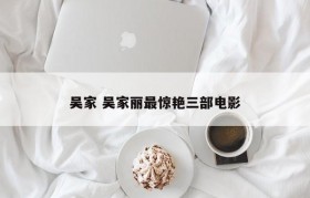 吴家 吴家丽最惊艳三部电影