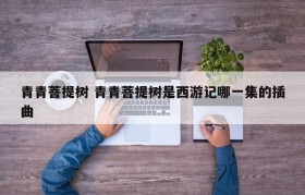 青青菩提树 青青菩提树是西游记哪一集的插曲