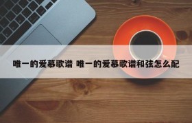 唯一的爱慕歌谱 唯一的爱慕歌谱和弦怎么配
