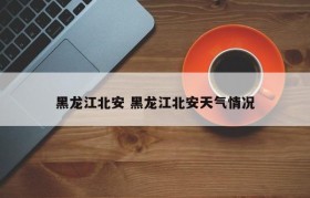 黑龙江北安 黑龙江北安天气情况